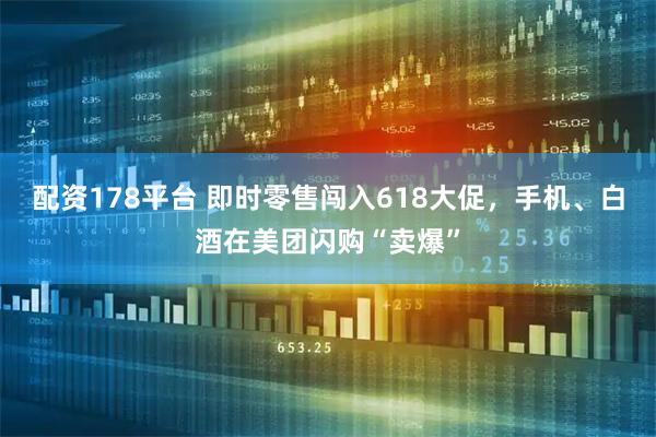 配资178平台 即时零售闯入618大促，手机、白酒在美团闪购“卖爆”