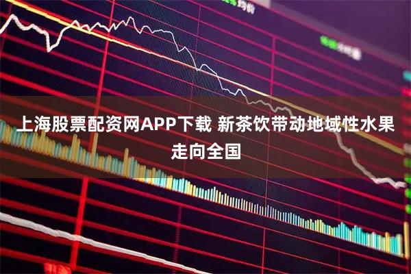 上海股票配资网APP下载 新茶饮带动地域性水果走向全国