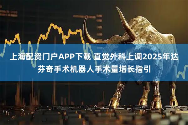 上海配资门户APP下载 直觉外科上调2025年达芬奇手术机器人手术量增长指引