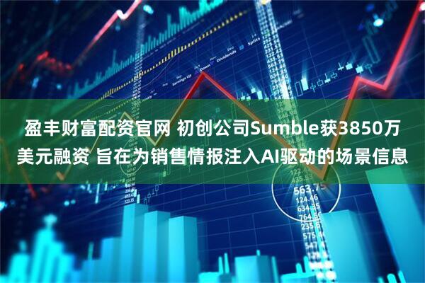 盈丰财富配资官网 初创公司Sumble获3850万美元融资 旨在为销售情报注入AI驱动的场景信息