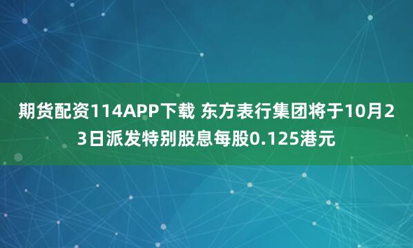 期货配资114APP下载 东方表行集团将于10月23日派发特别股息每股0.125港元