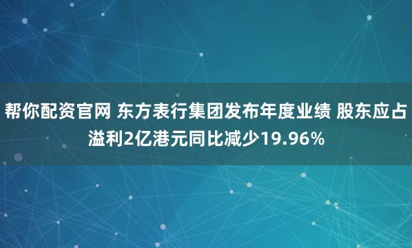 帮你配资官网 东方表行集团发布年度业绩 股东应占溢利2亿港元同比减少19.96%