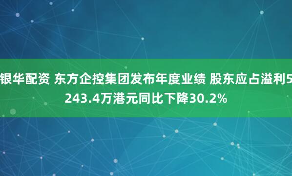 银华配资 东方企控集团发布年度业绩 股东应占溢利5243.4万港元同比下降30.2%