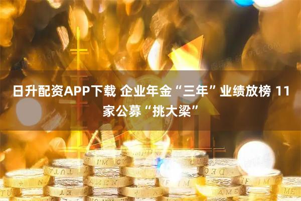 日升配资APP下载 企业年金“三年”业绩放榜 11家公募“挑大梁”