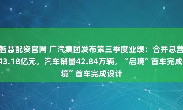 智慧配资官网 广汽集团发布第三季度业绩：合并总营收243.18亿元，汽车销量42.84万辆，“启境”首车完成设计