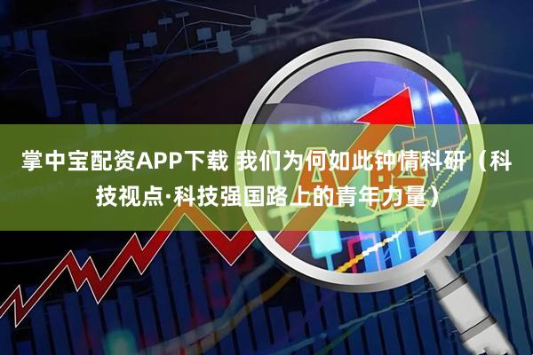 掌中宝配资APP下载 我们为何如此钟情科研（科技视点·科技强国路上的青年力量）