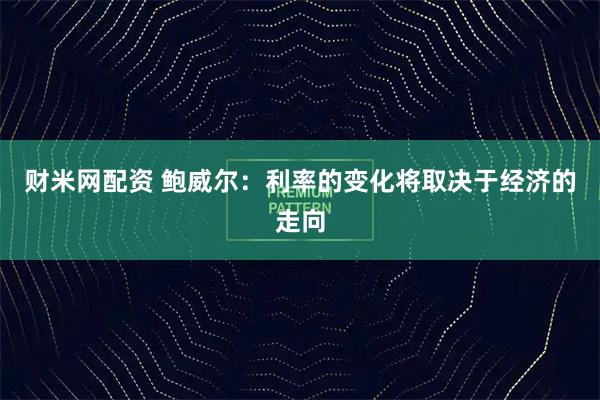 财米网配资 鲍威尔：利率的变化将取决于经济的走向