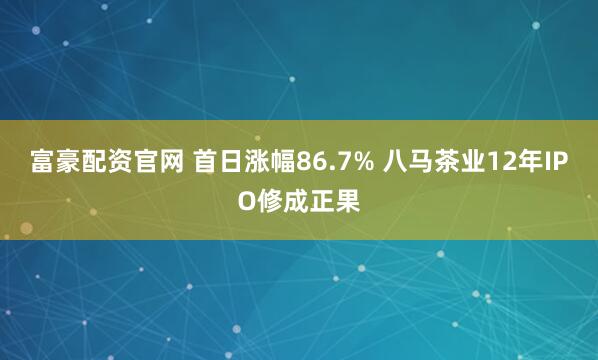 富豪配资官网 首日涨幅86.7% 八马茶业12年IPO修成正果