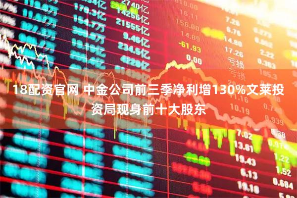 18配资官网 中金公司前三季净利增130%文莱投资局现身前十大股东
