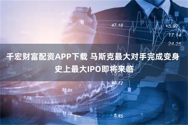 千宏财富配资APP下载 马斯克最大对手完成变身 史上最大IPO即将来临