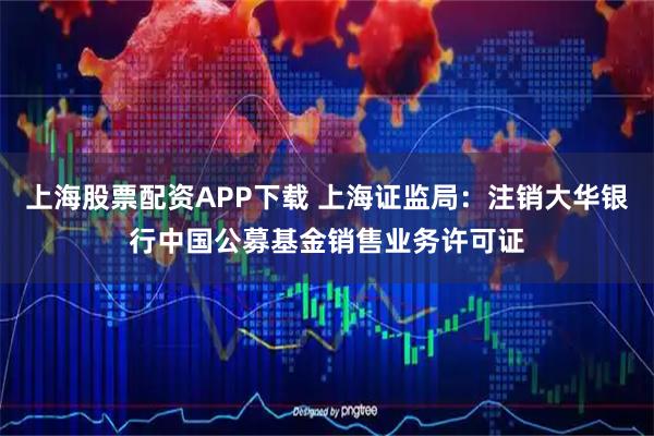上海股票配资APP下载 上海证监局：注销大华银行中国公募基金销售业务许可证