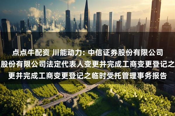 点点牛配资 川能动力: 中信证券股份有限公司关于四川省新能源动力股份有限公司法定代表人变更并完成工商变更登记之临时受托管理事务报告