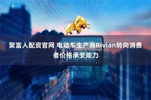 聚富人配资官网 电动车生产商Rivian转向消费者价格承受能力