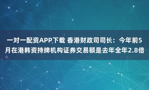 一对一配资APP下载 香港财政司司长：今年前5月在港韩资持牌机构证券交易额是去年全年2.8倍