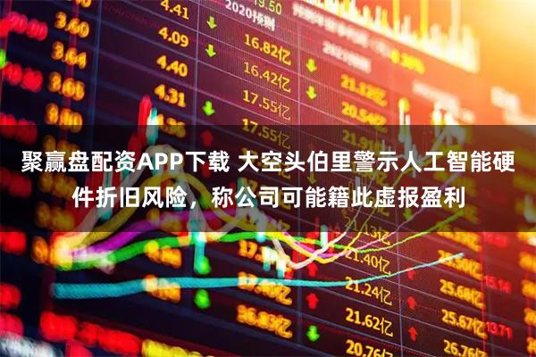 聚赢盘配资APP下载 大空头伯里警示人工智能硬件折旧风险，称公司可能籍此虚报盈利