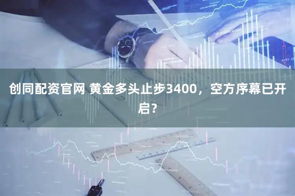 创同配资官网 黄金多头止步3400，空方序幕已开启？