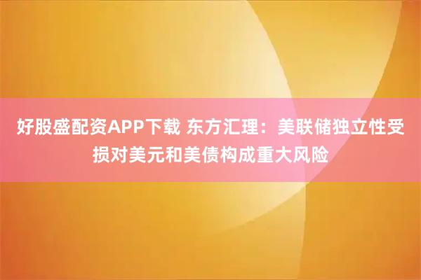 好股盛配资APP下载 东方汇理：美联储独立性受损对美元和美债构成重大风险