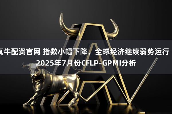 真牛配资官网 指数小幅下降，全球经济继续弱势运行 —2025年7月份CFLP-GPMI分析