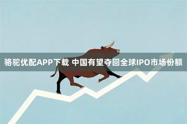骆驼优配APP下载 中国有望夺回全球IPO市场份额