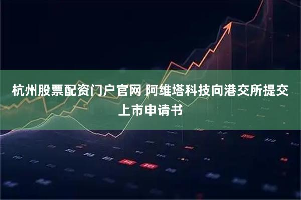 杭州股票配资门户官网 阿维塔科技向港交所提交上市申请书