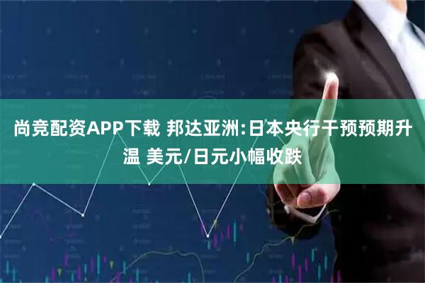 尚竞配资APP下载 邦达亚洲:日本央行干预预期升温 美元/日元小幅收跌