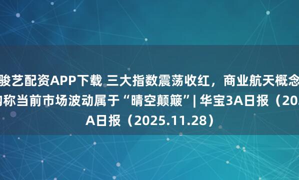 骏艺配资APP下载 三大指数震荡收红，商业航天概念走强，机构称当前市场波动属于“晴空颠簸”| 华宝3A日报（2025.11.28）