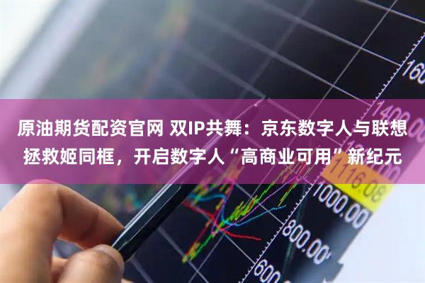 原油期货配资官网 双IP共舞：京东数字人与联想拯救姬同框，开启数字人“高商业可用”新纪元