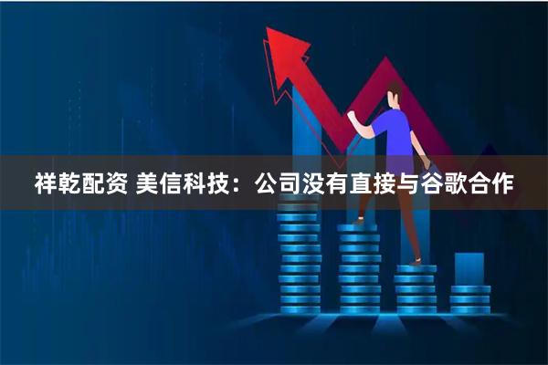 祥乾配资 美信科技：公司没有直接与谷歌合作