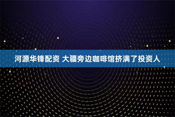 河源华锋配资 大疆旁边咖啡馆挤满了投资人