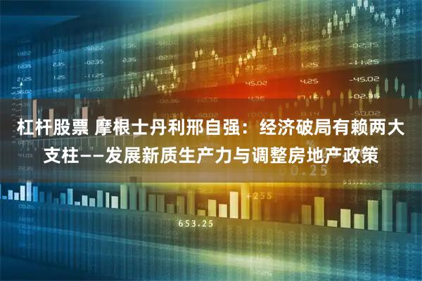 杠杆股票 摩根士丹利邢自强：经济破局有赖两大支柱——发展新质生产力与调整房地产政策