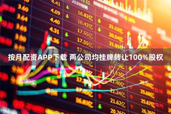 按月配资APP下载 两公司均挂牌转让100%股权