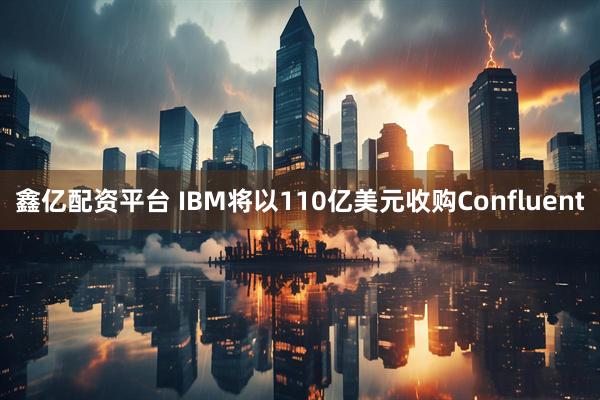 鑫亿配资平台 IBM将以110亿美元收购Confluent