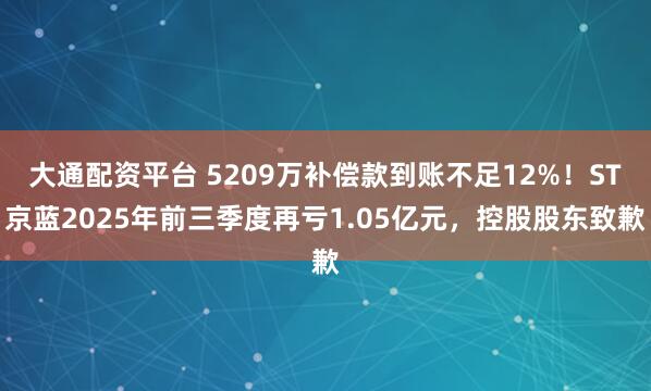 大通配资平台 5209万补偿款到账不足12%！ST京蓝2025年前三季度再亏1.05亿元，控股股东致歉
