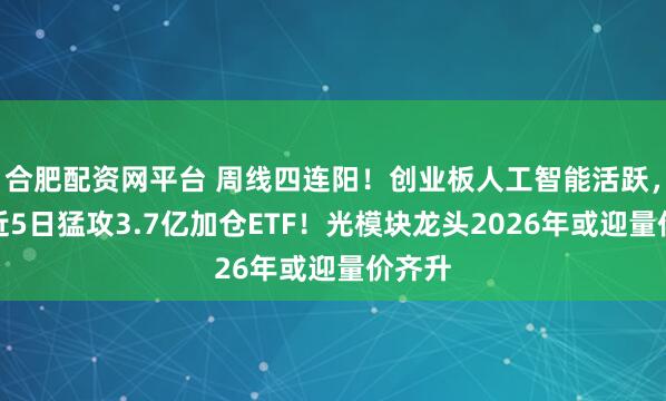 合肥配资网平台 周线四连阳！创业板人工智能活跃，资金近5日猛攻3.7亿加仓ETF！光模块龙头2026年或迎量价齐升