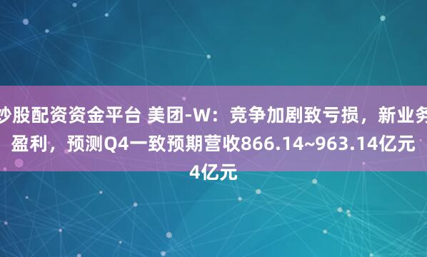 炒股配资资金平台 美团-W：竞争加剧致亏损，新业务盈利，预测Q4一致预期营收866.14~963.14亿元