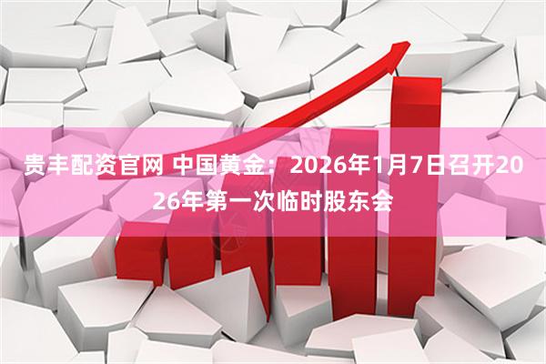 贵丰配资官网 中国黄金：2026年1月7日召开2026年第一次临时股东会