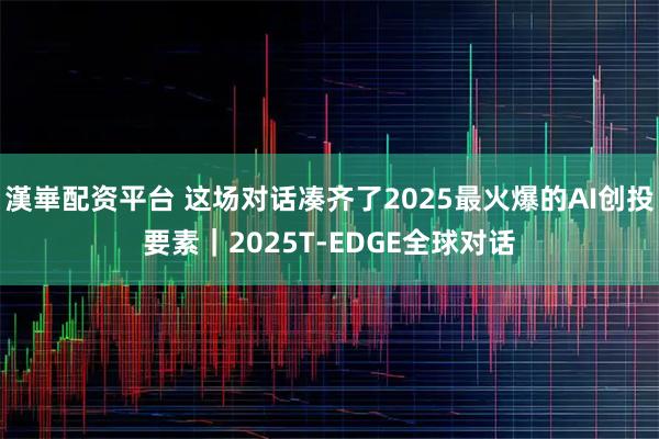 漢崋配资平台 这场对话凑齐了2025最火爆的AI创投要素｜2025T-EDGE全球对话
