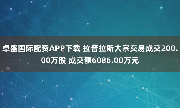 卓盛国际配资APP下载 拉普拉斯大宗交易成交200.00万股 成交额6086.00万元