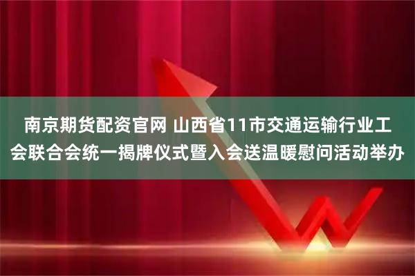 南京期货配资官网 山西省11市交通运输行业工会联合会统一揭牌仪式暨入会送温暖慰问活动举办