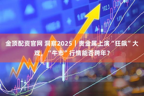 金顶配资官网 洞察2025｜贵金属上演“狂飙”大戏，“牛市”行情能否跨年？
