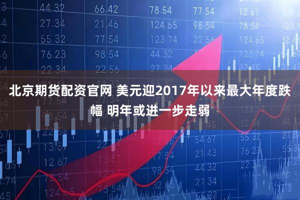 北京期货配资官网 美元迎2017年以来最大年度跌幅 明年或进一步走弱
