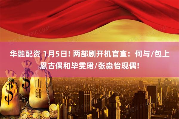 华融配资 1月5日! 两部剧开机官宣：何与/包上恩古偶和毕雯珺/张淼怡现偶!