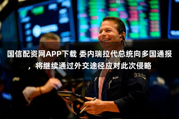 国信配资网APP下载 委内瑞拉代总统向多国通报，将继续通过外交途径应对此次侵略