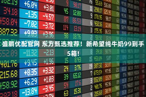 盛鹏优配官网 东方甄选推荐！新希望纯牛奶99到手5箱!