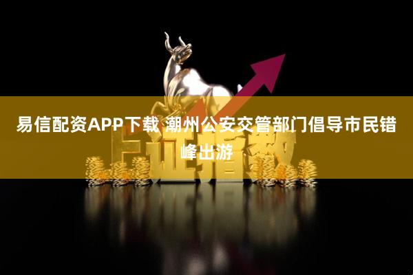 易信配资APP下载 潮州公安交管部门倡导市民错峰出游