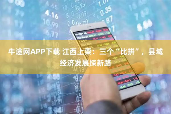 牛途网APP下载 江西上栗：三个“比拼”，县域经济发展探新路