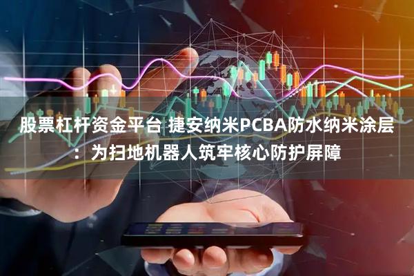 股票杠杆资金平台 捷安纳米PCBA防水纳米涂层：为扫地机器人筑牢核心防护屏障