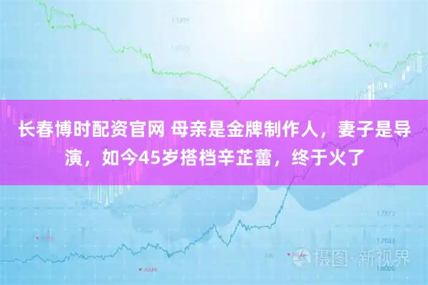 长春博时配资官网 母亲是金牌制作人，妻子是导演，如今45岁搭档辛芷蕾，终于火了