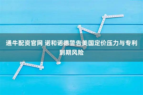 通牛配资官网 诺和诺德警告美国定价压力与专利到期风险