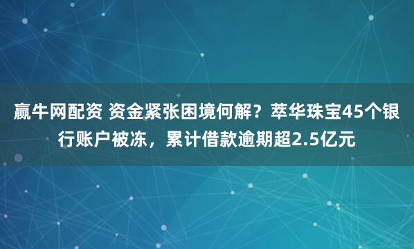 赢牛网配资 资金紧张困境何解？萃华珠宝45个银行账户被冻，累计借款逾期超2.5亿元